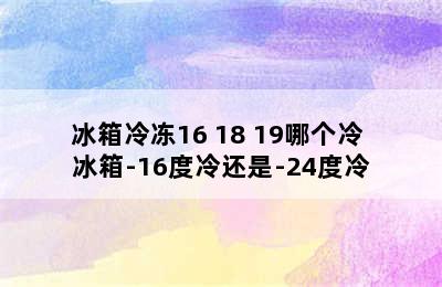 冰箱冷冻16 18 19哪个冷 冰箱-16度冷还是-24度冷